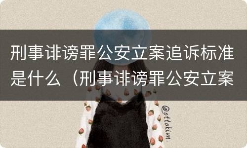 刑事诽谤罪公安立案追诉标准是什么（刑事诽谤罪公安立案追诉标准是什么意思）