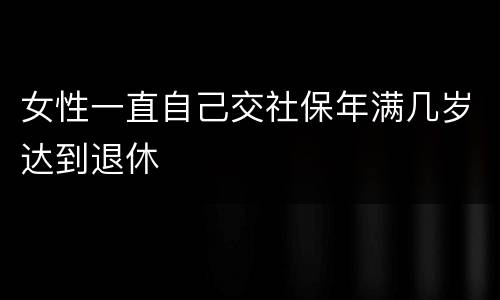 女性一直自己交社保年满几岁达到退休