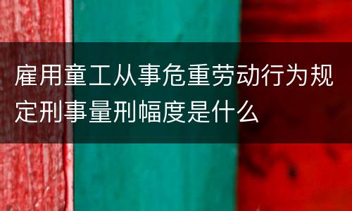 雇用童工从事危重劳动行为规定刑事量刑幅度是什么
