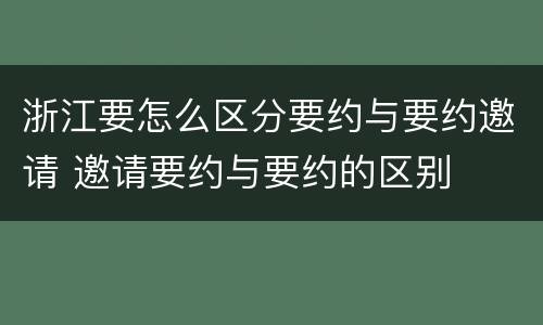 浙江要怎么区分要约与要约邀请 邀请要约与要约的区别