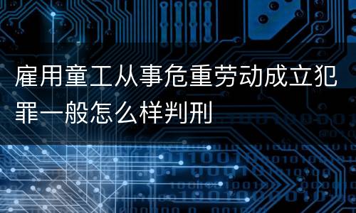 雇用童工从事危重劳动成立犯罪一般怎么样判刑