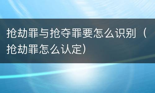 抢劫罪与抢夺罪要怎么识别（抢劫罪怎么认定）