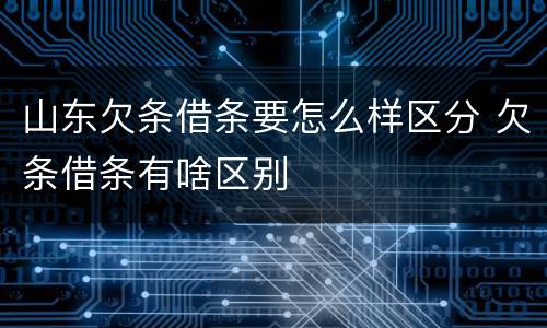 山东欠条借条要怎么样区分 欠条借条有啥区别
