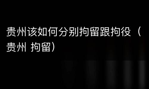 贵州该如何分别拘留跟拘役（贵州 拘留）