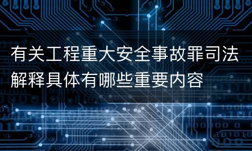 有关工程重大安全事故罪司法解释具体有哪些重要内容