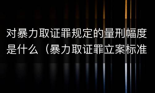 对暴力取证罪规定的量刑幅度是什么（暴力取证罪立案标准）