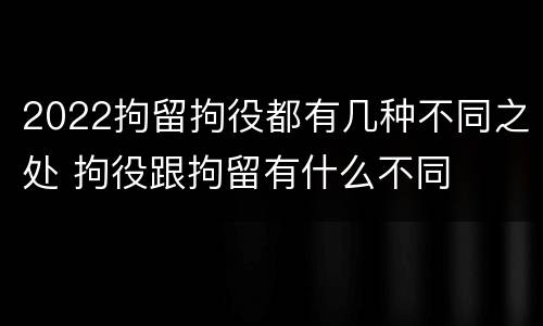 2022拘留拘役都有几种不同之处 拘役跟拘留有什么不同