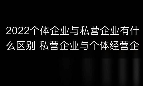 2022个体企业与私营企业有什么区别 私营企业与个体经营企业的区别