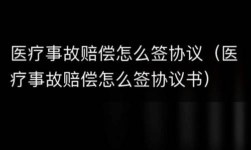 医疗事故赔偿怎么签协议（医疗事故赔偿怎么签协议书）