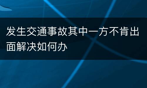 发生交通事故其中一方不肯出面解决如何办
