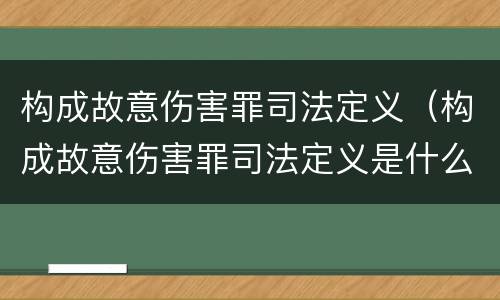 构成故意伤害罪司法定义（构成故意伤害罪司法定义是什么）