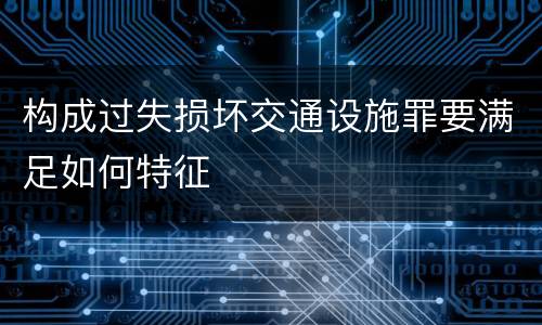 构成过失损坏交通设施罪要满足如何特征