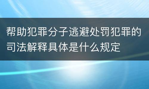 帮助犯罪分子逃避处罚犯罪的司法解释具体是什么规定