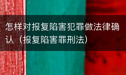 怎样对报复陷害犯罪做法律确认（报复陷害罪刑法）
