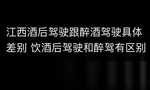 江西酒后驾驶跟醉酒驾驶具体差别 饮酒后驾驶和醉驾有区别?