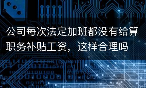 公司每次法定加班都没有给算职务补贴工资，这样合理吗
