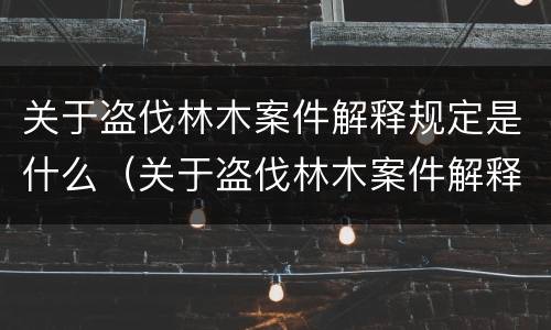 关于盗伐林木案件解释规定是什么（关于盗伐林木案件解释规定是什么法律）