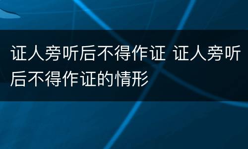 证人旁听后不得作证 证人旁听后不得作证的情形