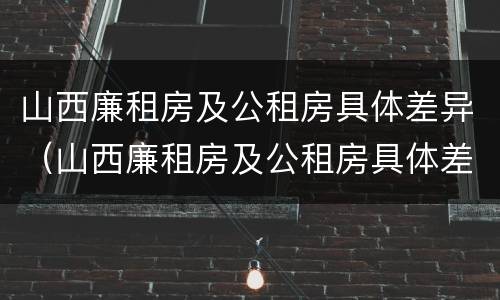山西廉租房及公租房具体差异（山西廉租房及公租房具体差异分析）