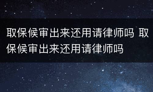 取保候审出来还用请律师吗 取保候审出来还用请律师吗