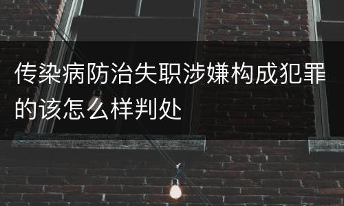 传染病防治失职涉嫌构成犯罪的该怎么样判处