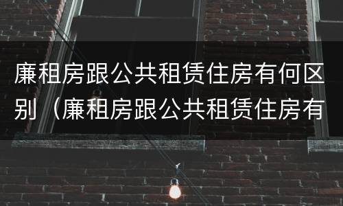 廉租房跟公共租赁住房有何区别（廉租房跟公共租赁住房有何区别图片）