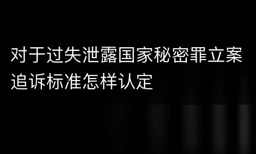 对于过失泄露国家秘密罪立案追诉标准怎样认定