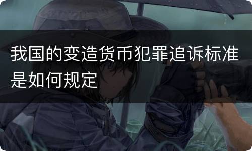 我国的变造货币犯罪追诉标准是如何规定