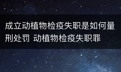 成立动植物检疫失职是如何量刑处罚 动植物检疫失职罪