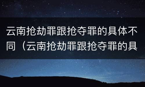 云南抢劫罪跟抢夺罪的具体不同（云南抢劫罪跟抢夺罪的具体不同之处）