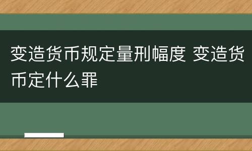 变造货币规定量刑幅度 变造货币定什么罪