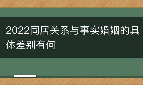 2022同居关系与事实婚姻的具体差别有何