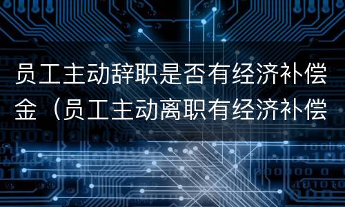 员工主动辞职是否有经济补偿金（员工主动离职有经济补偿吗）