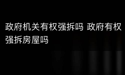 政府机关有权强拆吗 政府有权强拆房屋吗