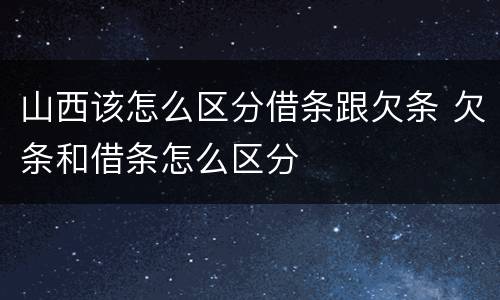 山西该怎么区分借条跟欠条 欠条和借条怎么区分