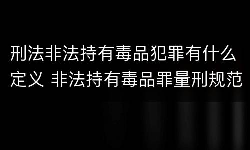 刑法非法持有毒品犯罪有什么定义 非法持有毒品罪量刑规范化