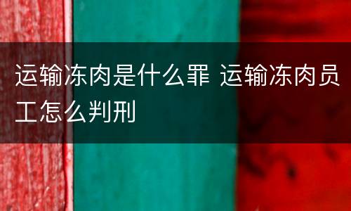 运输冻肉是什么罪 运输冻肉员工怎么判刑