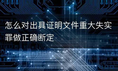 怎么对出具证明文件重大失实罪做正确断定