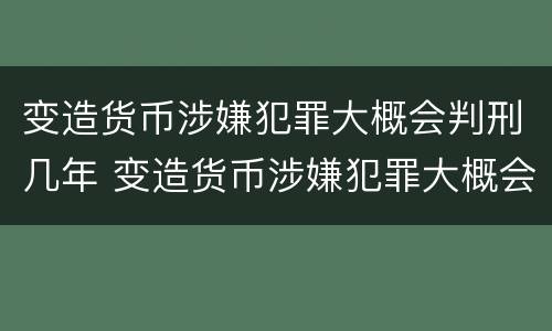 变造货币涉嫌犯罪大概会判刑几年 变造货币涉嫌犯罪大概会判刑几年呢
