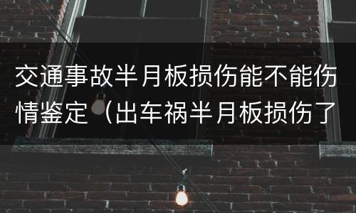 交通事故半月板损伤能不能伤情鉴定（出车祸半月板损伤了能做伤残鉴定吗）