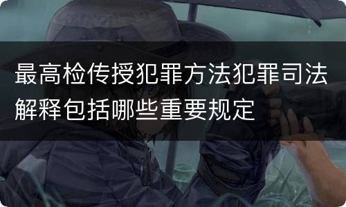 最高检传授犯罪方法犯罪司法解释包括哪些重要规定