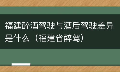 福建醉酒驾驶与酒后驾驶差异是什么（福建省醉驾）