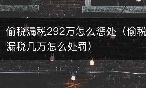 偷税漏税292万怎么惩处（偷税漏税几万怎么处罚）