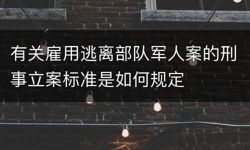 有关雇用逃离部队军人案的刑事立案标准是如何规定