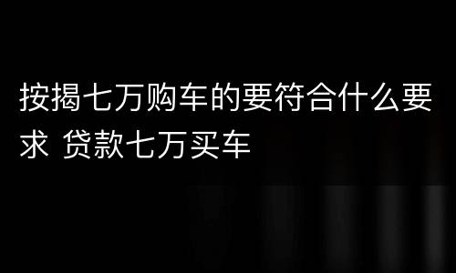 按揭七万购车的要符合什么要求 贷款七万买车