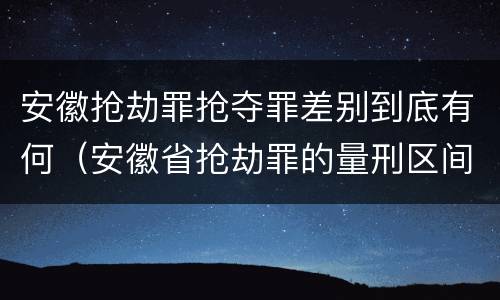 安徽抢劫罪抢夺罪差别到底有何（安徽省抢劫罪的量刑区间和量刑情节）