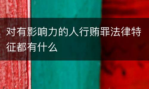 对有影响力的人行贿罪法律特征都有什么