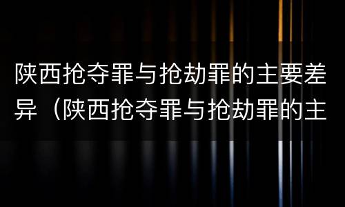 陕西抢夺罪与抢劫罪的主要差异（陕西抢夺罪与抢劫罪的主要差异是）
