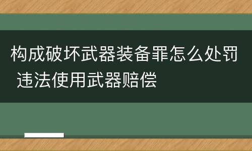 构成破坏武器装备罪怎么处罚 违法使用武器赔偿