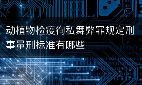 动植物检疫徇私舞弊罪规定刑事量刑标准有哪些
